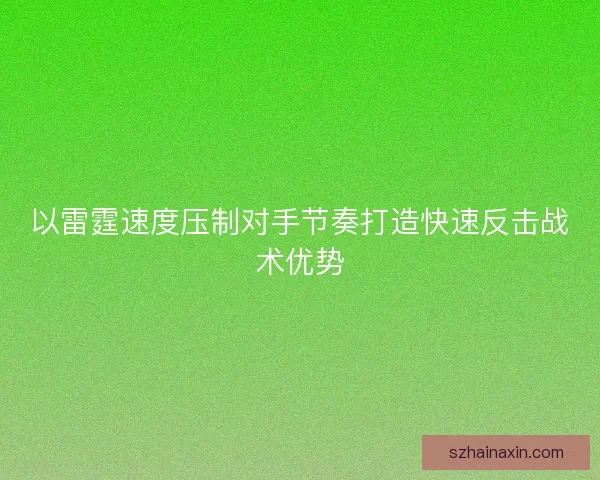 以雷霆速度压制对手节奏打造快速反击战术优势