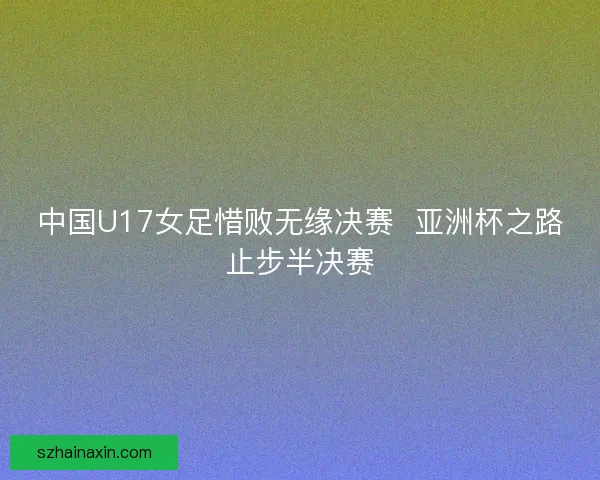 中国U17女足惜败无缘决赛  亚洲杯之路止步半决赛