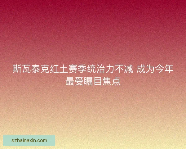 斯瓦泰克红土赛季统治力不减 成为今年最受瞩目焦点